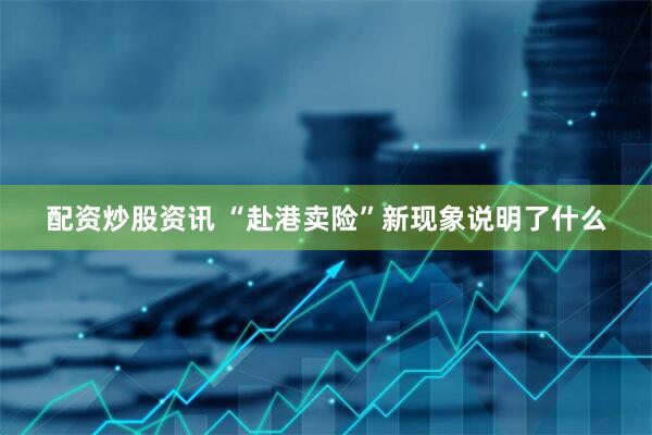 配资炒股资讯 “赴港卖险”新现象说明了什么