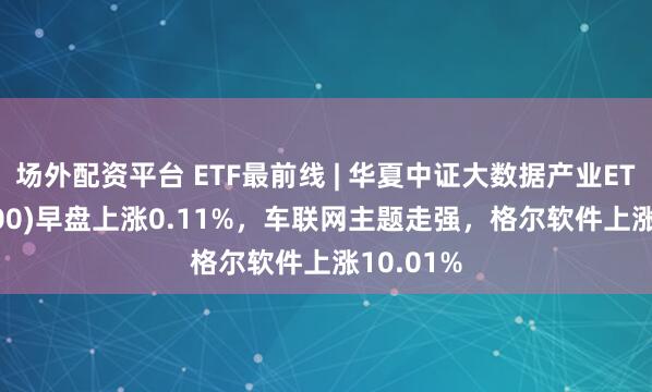 场外配资平台 ETF最前线 | 华夏中证大数据产业ETF(516000)早盘上涨0.11%，车联网主题走强，格尔软件上涨10.01%