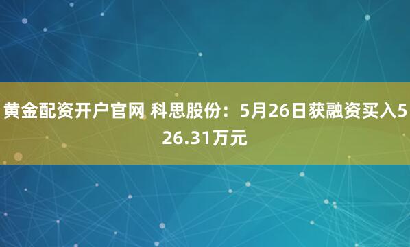 黄金配资开户官网 科思股份：5月26日获融资买入526.31万元