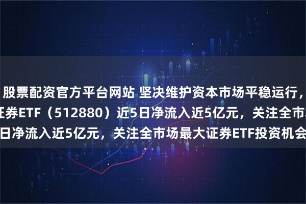 股票配资官方平台网站 坚决维护资本市场平稳运行，资金布局证券板块，证券ETF（512880）近5日净流入近5亿元，关注全市场最大证券ETF投资机会