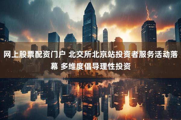 网上股票配资门户 北交所北京站投资者服务活动落幕 多维度倡导理性投资