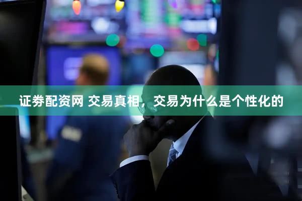 证劵配资网 交易真相，交易为什么是个性化的