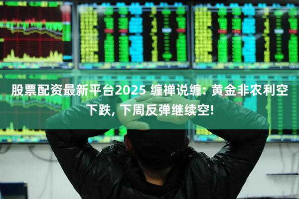 股票配资最新平台2025 缠禅说缠: 黄金非农利空下跌, 下周反弹继续空!