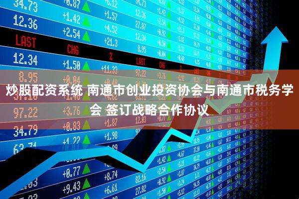 炒股配资系统 南通市创业投资协会与南通市税务学会 签订战略合作协议
