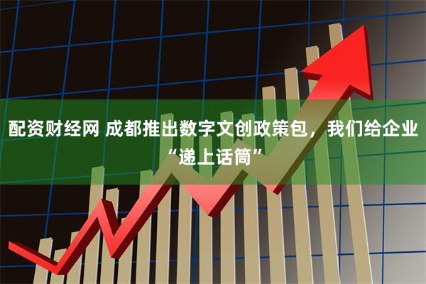 配资财经网 成都推出数字文创政策包，我们给企业“递上话筒”
