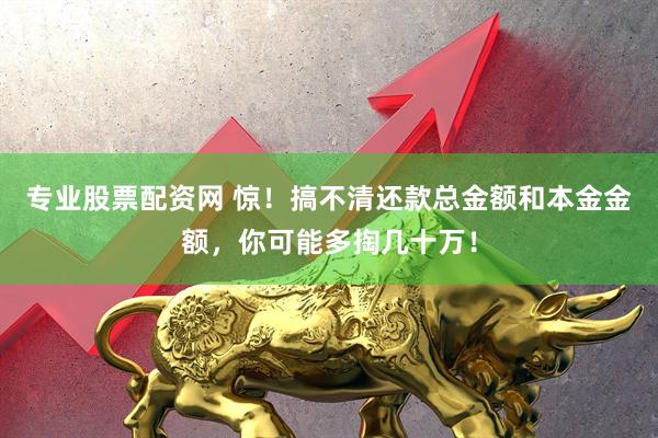 专业股票配资网 惊！搞不清还款总金额和本金金额，你可能多掏几十万！
