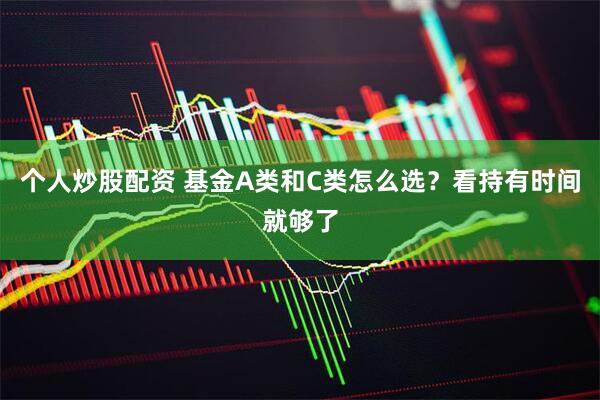 个人炒股配资 基金A类和C类怎么选？看持有时间就够了