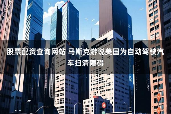股票配资查询网站 马斯克游说美国为自动驾驶汽车扫清障碍
