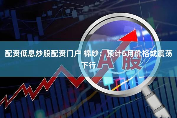 配资低息炒股配资门户 棉纱：预计6月价格或震荡下行