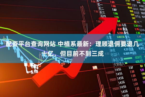配资平台查询网站 中植系最新：理顾退佣要退几十亿，但目前不到三成