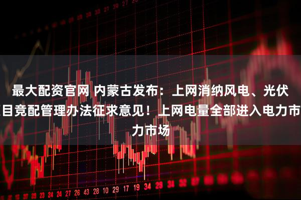 最大配资官网 内蒙古发布：上网消纳风电、光伏项目竞配管理办法征求意见！上网电量全部进入电力市场