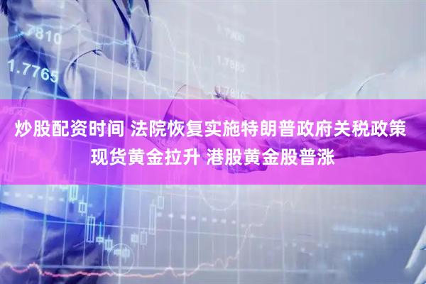 炒股配资时间 法院恢复实施特朗普政府关税政策 现货黄金拉升 港股黄金股普涨