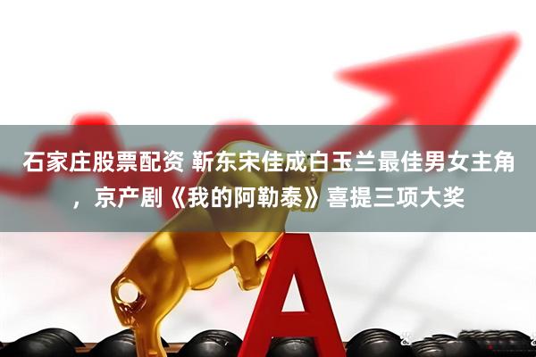 石家庄股票配资 靳东宋佳成白玉兰最佳男女主角，京产剧《我的阿勒泰》喜提三项大奖