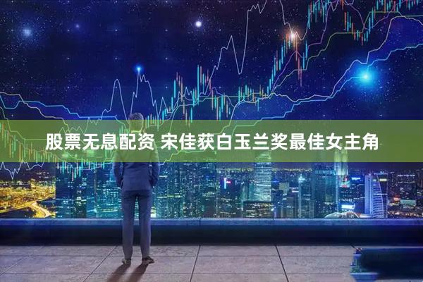 股票无息配资 宋佳获白玉兰奖最佳女主角