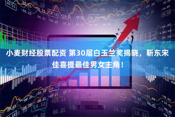 小麦财经股票配资 第30届白玉兰奖揭晓，靳东宋佳喜提最佳男女主角！