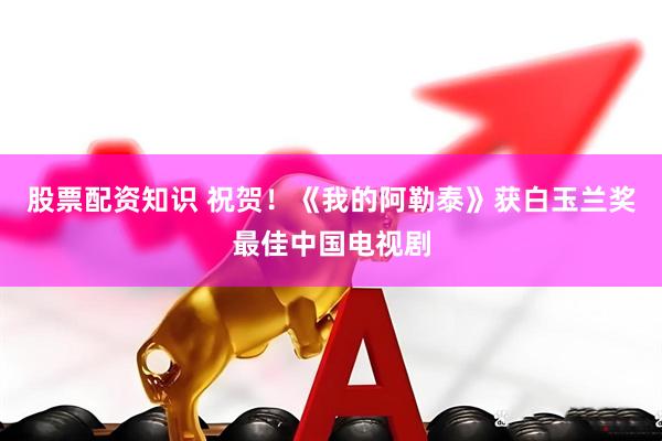 股票配资知识 祝贺！《我的阿勒泰》获白玉兰奖最佳中国电视剧