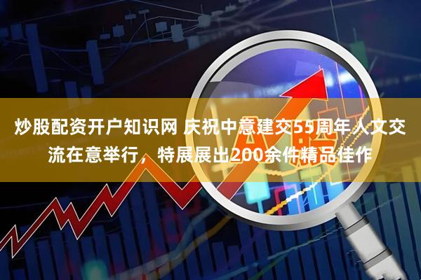 炒股配资开户知识网 庆祝中意建交55周年人文交流在意举行，特展展出200余件精品佳作