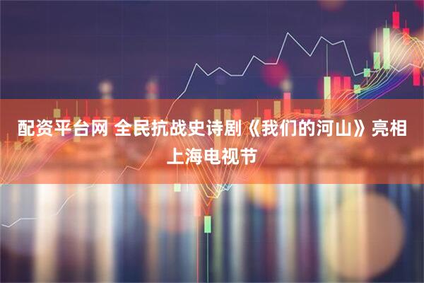 配资平台网 全民抗战史诗剧《我们的河山》亮相上海电视节