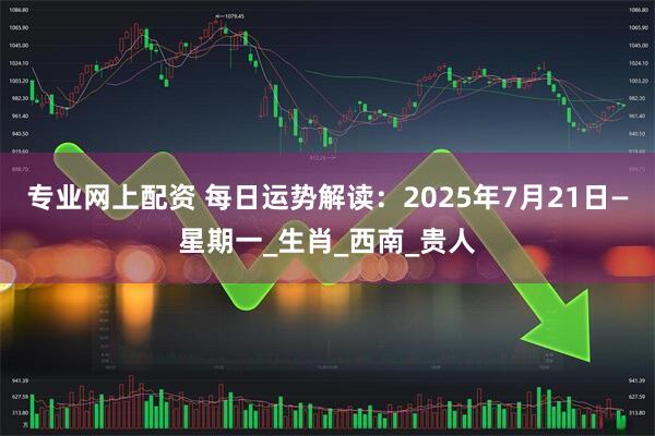 专业网上配资 每日运势解读：2025年7月21日—星期一_生肖_西南_贵人