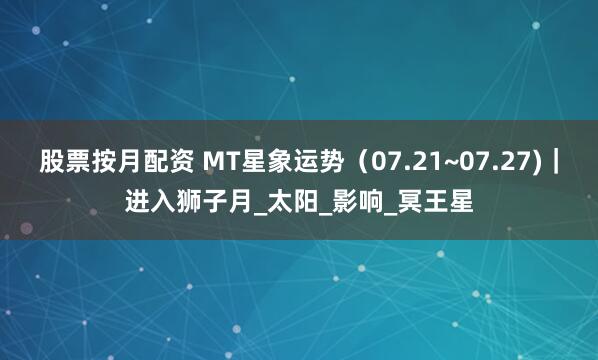 股票按月配资 MT星象运势（07.21~07.27)｜进入狮子月_太阳_影响_冥王星