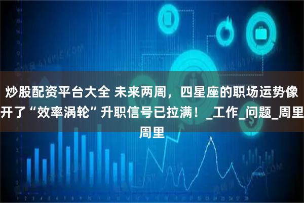 炒股配资平台大全 未来两周，四星座的职场运势像开了“效率涡轮”升职信号已拉满！_工作_问题_周里