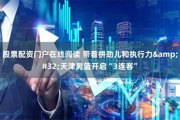 股票配资门户在线阅读 带着拼劲儿和执行力 天津男篮开启“3连客”