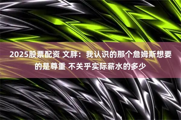 2025股票配资 文胖：我认识的那个詹姆斯想要的是尊重 不关乎实际薪水的多少