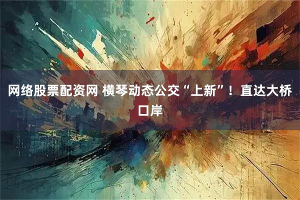 网络股票配资网 横琴动态公交“上新”！直达大桥口岸