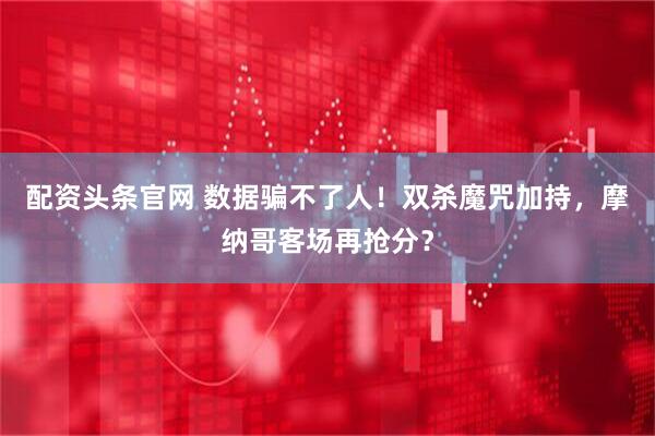 配资头条官网 数据骗不了人！双杀魔咒加持，摩纳哥客场再抢分？