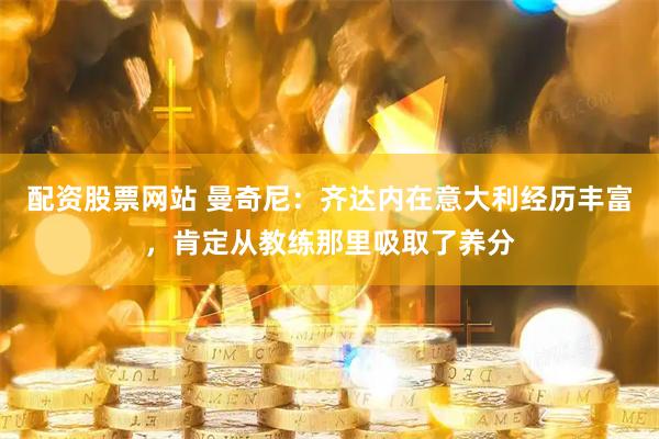 配资股票网站 曼奇尼：齐达内在意大利经历丰富，肯定从教练那里吸取了养分