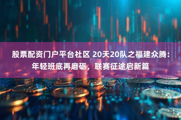 股票配资门户平台社区 20天20队之福建众腾：年轻班底再磨砺，联赛征途启新篇