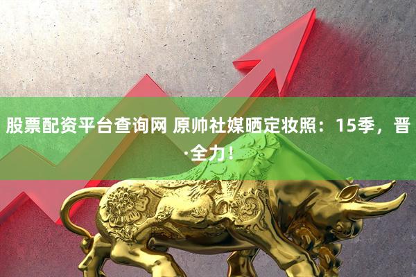 股票配资平台查询网 原帅社媒晒定妆照：15季，晋·全力！